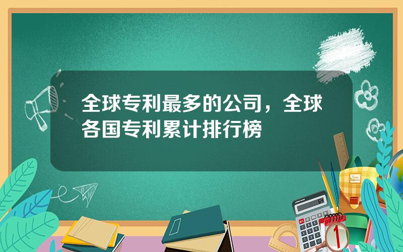 全球专利最多的公司，全球各国专利累计排行榜