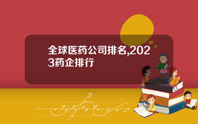 全球医药公司排名,2023药企排行