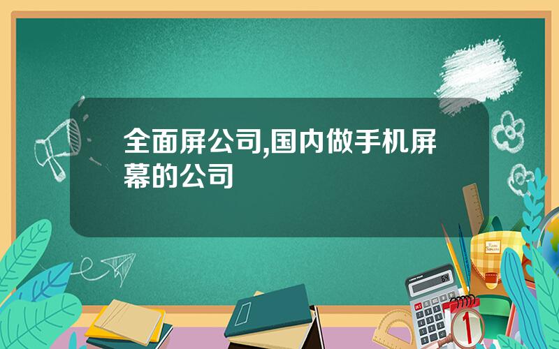 全面屏公司,国内做手机屏幕的公司