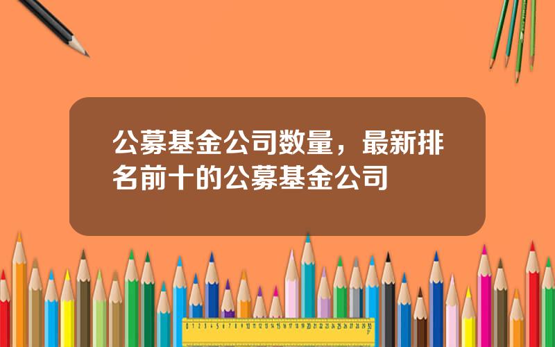 公募基金公司数量，最新排名前十的公募基金公司