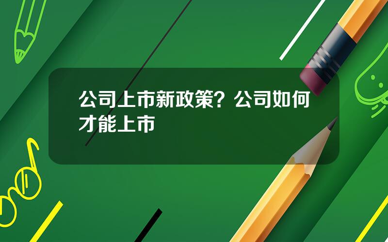 公司上市新政策？公司如何才能上市