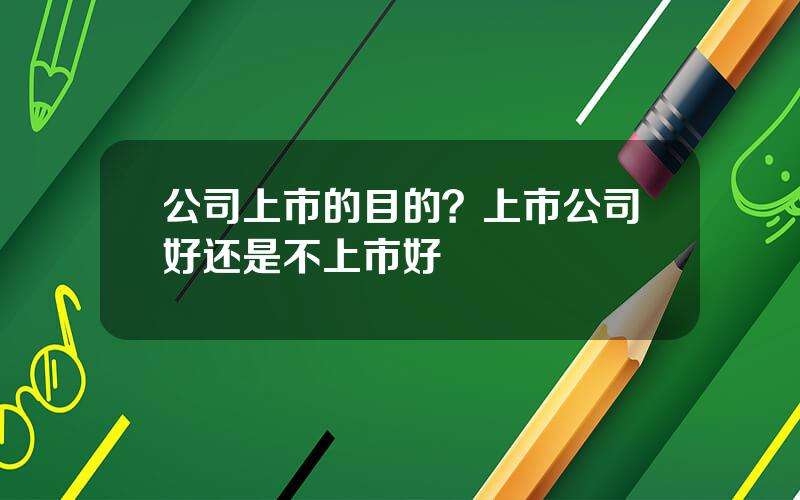 公司上市的目的？上市公司好还是不上市好