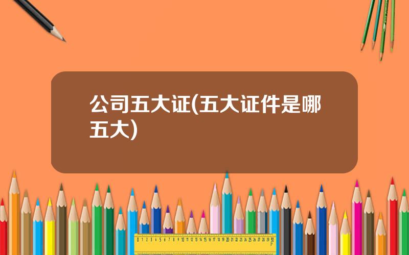 公司五大证(五大证件是哪五大)