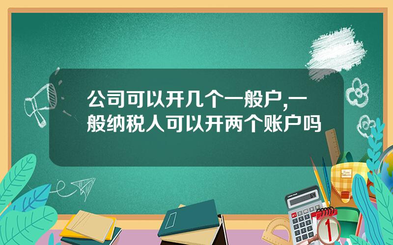 公司可以开几个一般户,一般纳税人可以开两个账户吗