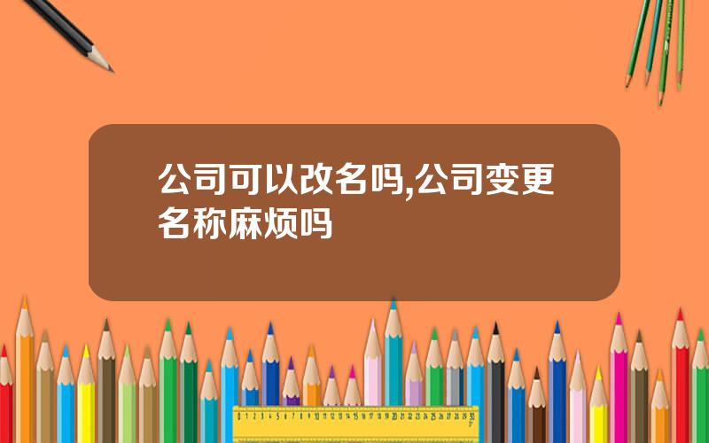 公司可以改名吗,公司变更名称麻烦吗