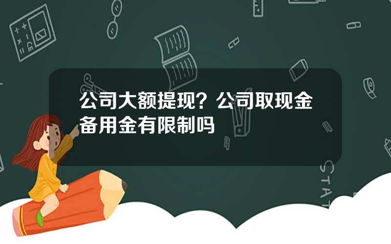公司大额提现？公司取现金备用金有限制吗