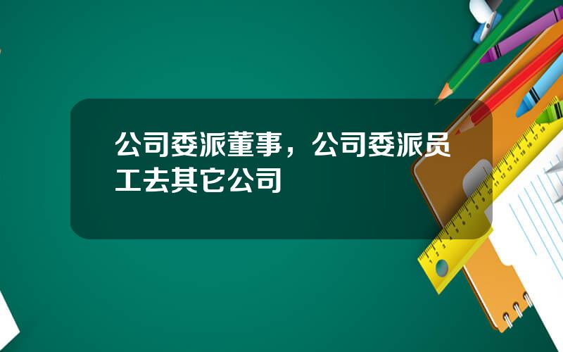 公司委派董事，公司委派员工去其它公司