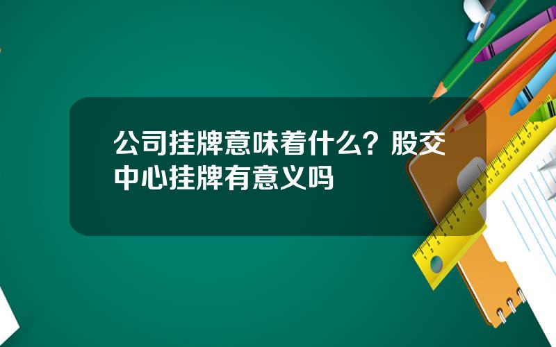 公司挂牌意味着什么？股交中心挂牌有意义吗