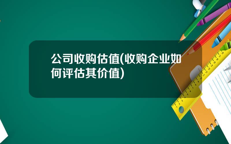 公司收购估值(收购企业如何评估其价值)