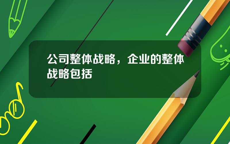 公司整体战略，企业的整体战略包括