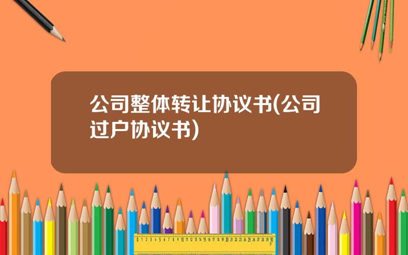 公司整体转让协议书(公司过户协议书)