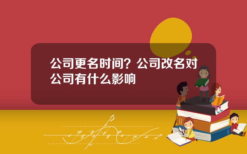 公司更名时间？公司改名对公司有什么影响