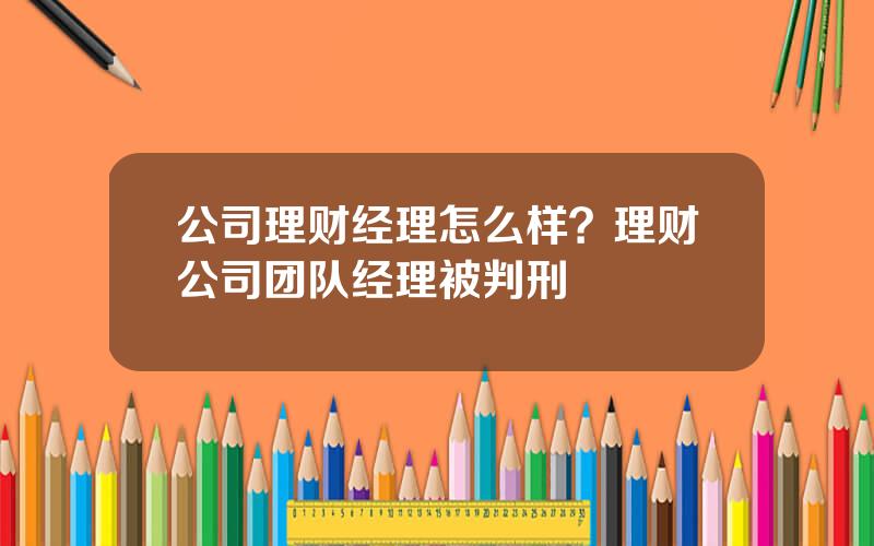 公司理财经理怎么样？理财公司团队经理被判刑