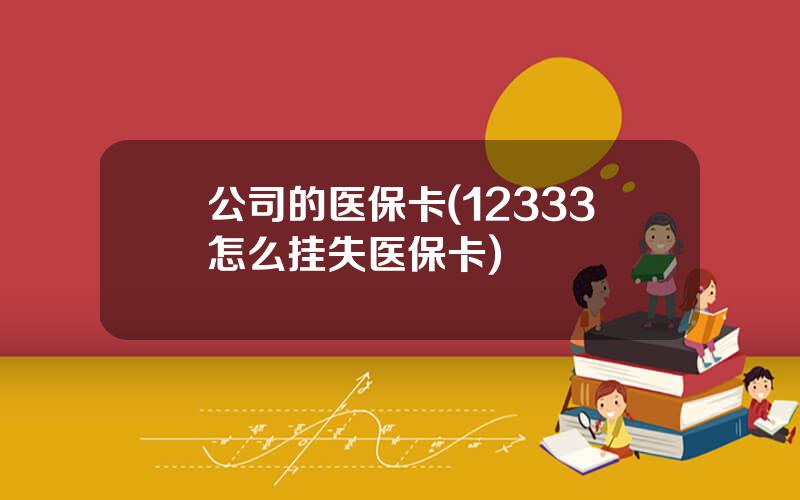 公司的医保卡(12333怎么挂失医保卡)