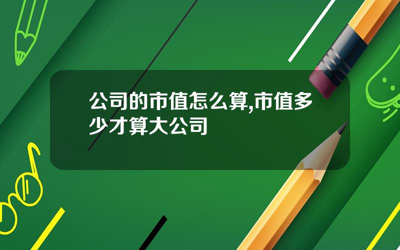 公司的市值怎么算,市值多少才算大公司