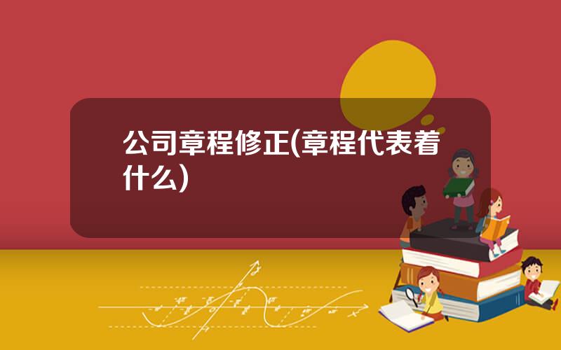 公司章程修正(章程代表着什么)