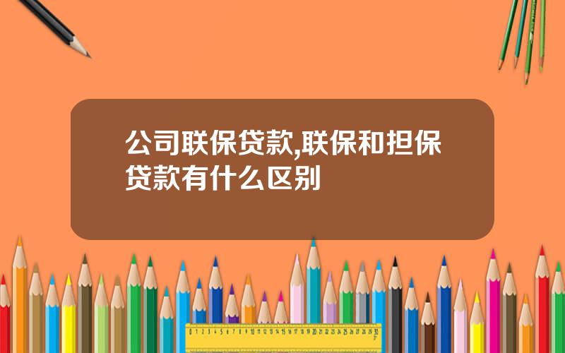公司联保贷款,联保和担保贷款有什么区别