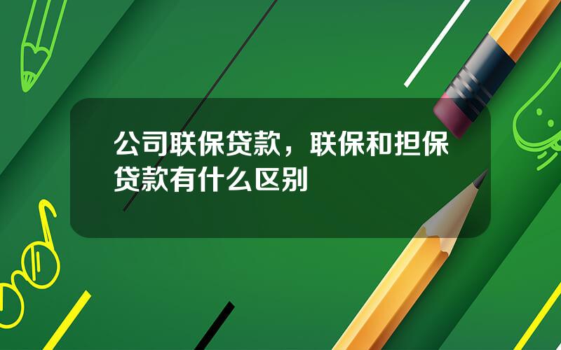 公司联保贷款，联保和担保贷款有什么区别