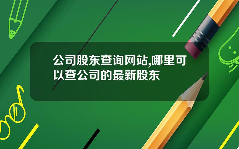 公司股东查询网站,哪里可以查公司的最新股东