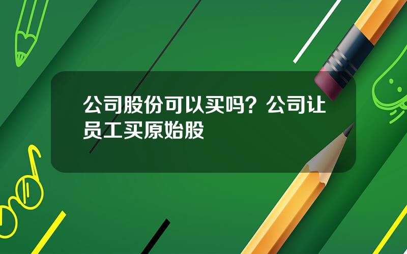 公司股份可以买吗？公司让员工买原始股