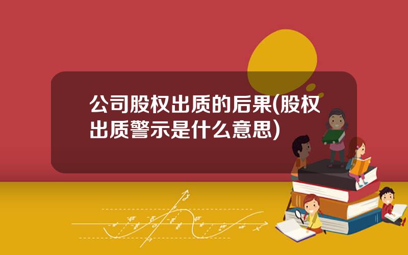 公司股权出质的后果(股权出质警示是什么意思)