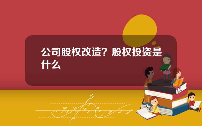 公司股权改造？股权投资是什么