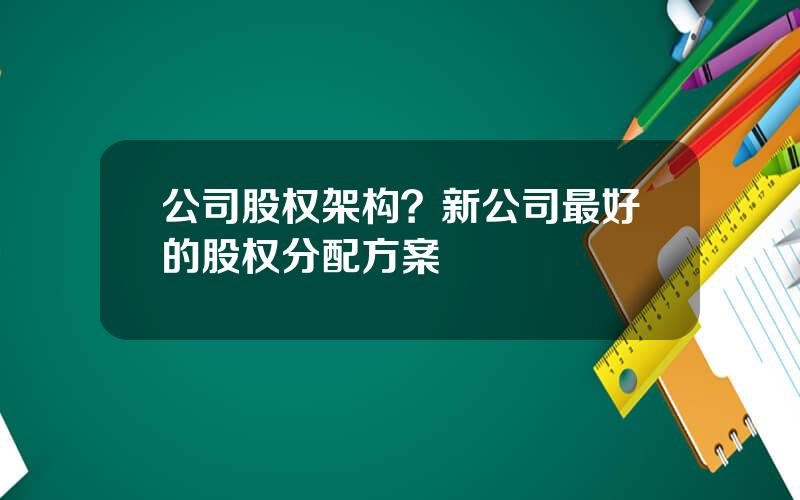 公司股权架构？新公司最好的股权分配方案