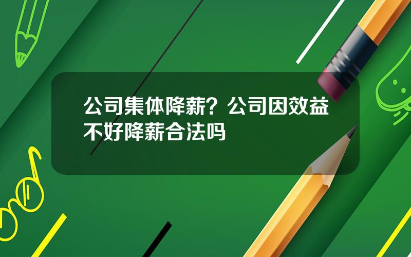 公司集体降薪？公司因效益不好降薪合法吗