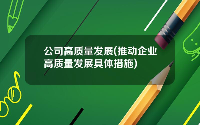 公司高质量发展(推动企业高质量发展具体措施)