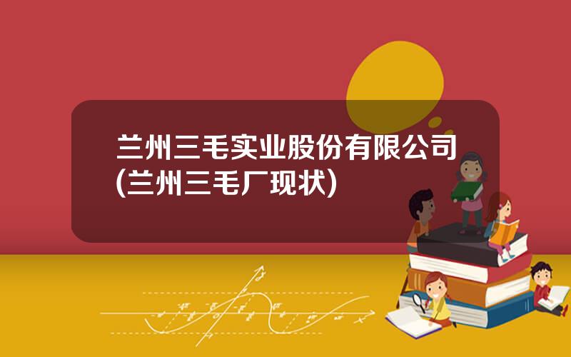 兰州三毛实业股份有限公司(兰州三毛厂现状)