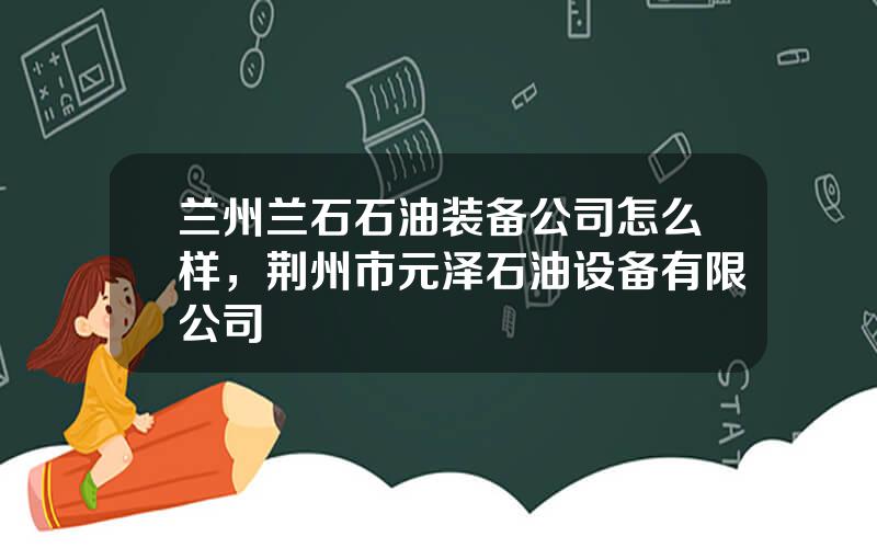 兰州兰石石油装备公司怎么样，荆州市元泽石油设备有限公司