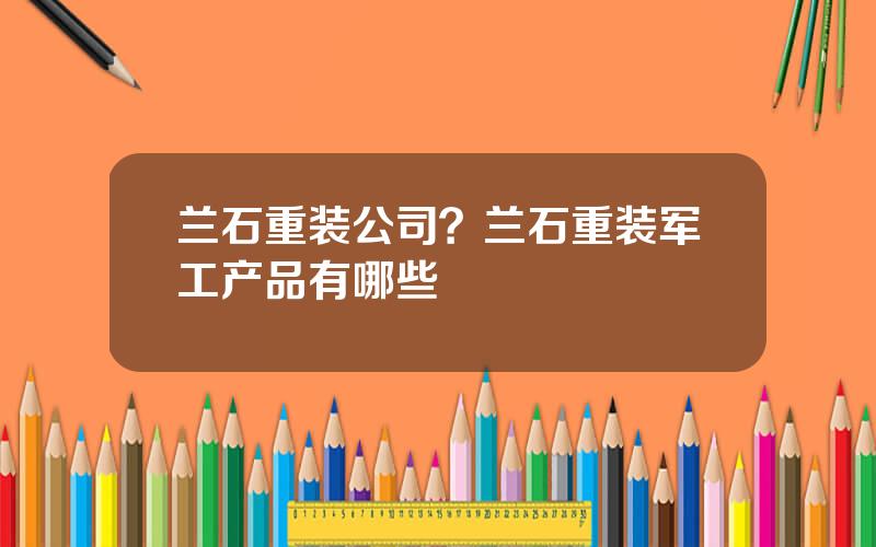 兰石重装公司？兰石重装军工产品有哪些