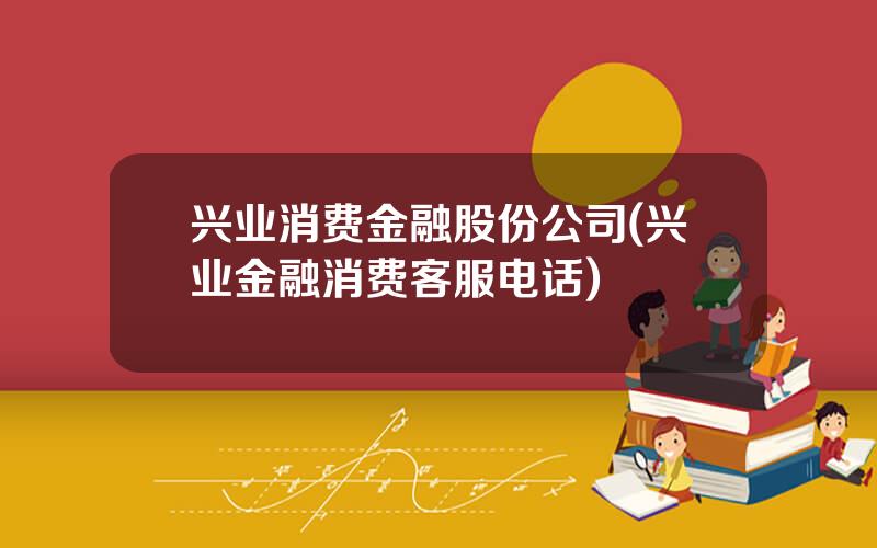 兴业消费金融股份公司(兴业金融消费客服电话)