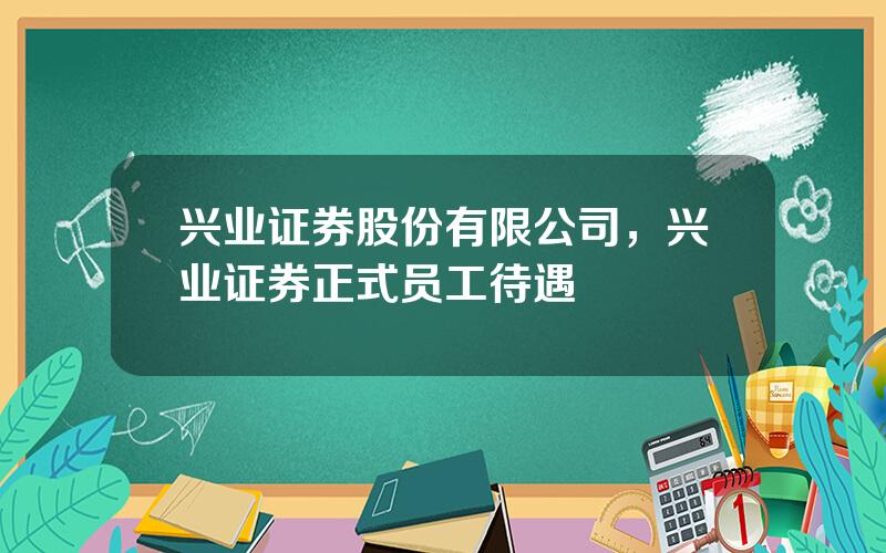兴业证券股份有限公司，兴业证券正式员工待遇