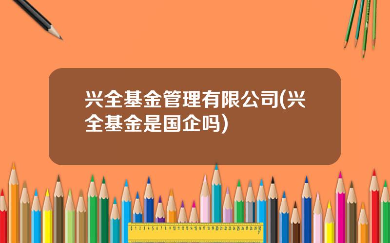 兴全基金管理有限公司(兴全基金是国企吗)
