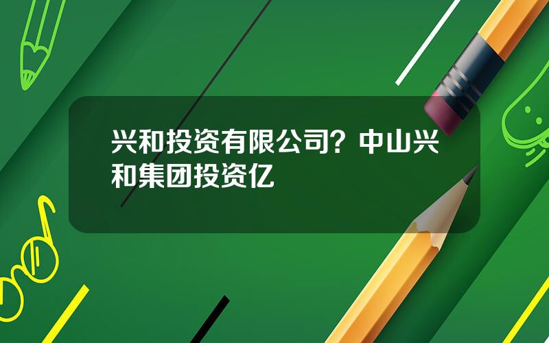兴和投资有限公司？中山兴和集团投资亿