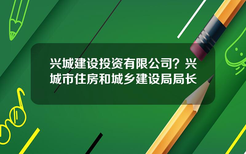兴城建设投资有限公司？兴城市住房和城乡建设局局长