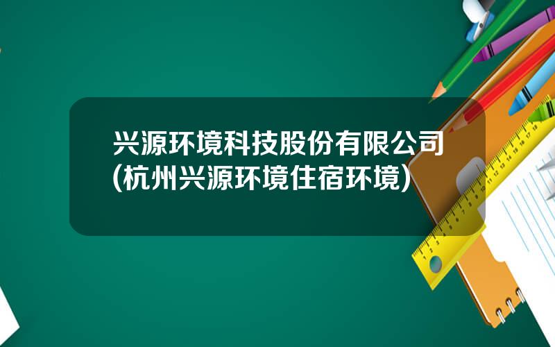 兴源环境科技股份有限公司(杭州兴源环境住宿环境)