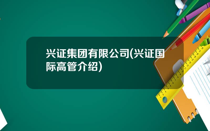 兴证集团有限公司(兴证国际高管介绍)