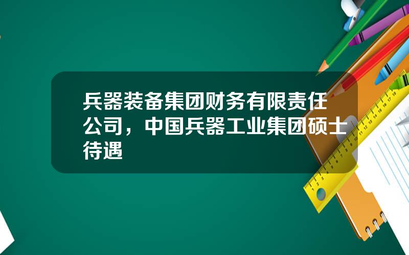 兵器装备集团财务有限责任公司，中国兵器工业集团硕士待遇