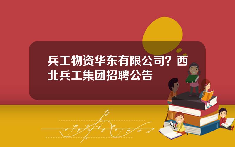 兵工物资华东有限公司？西北兵工集团招聘公告