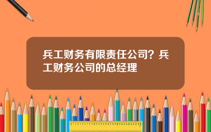 兵工财务有限责任公司？兵工财务公司的总经理