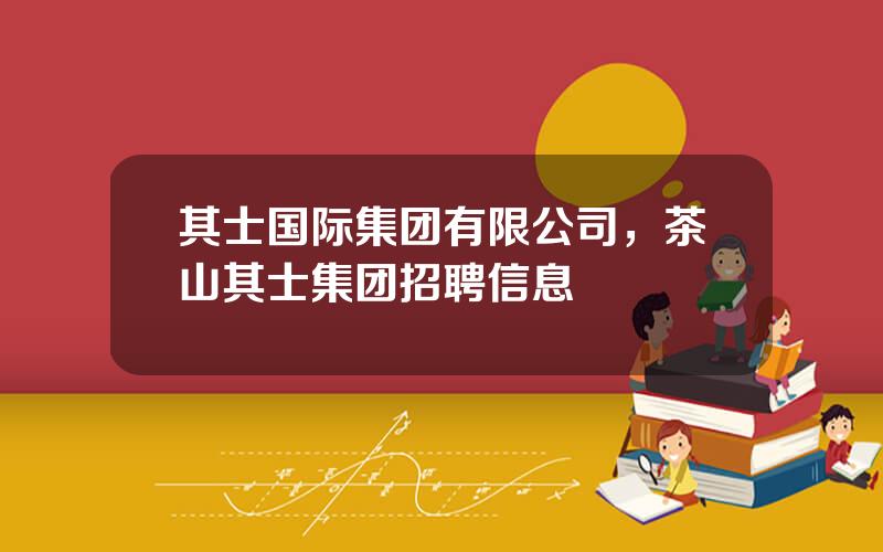 其士国际集团有限公司，茶山其士集团招聘信息