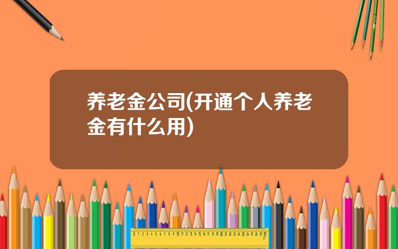 养老金公司(开通个人养老金有什么用)