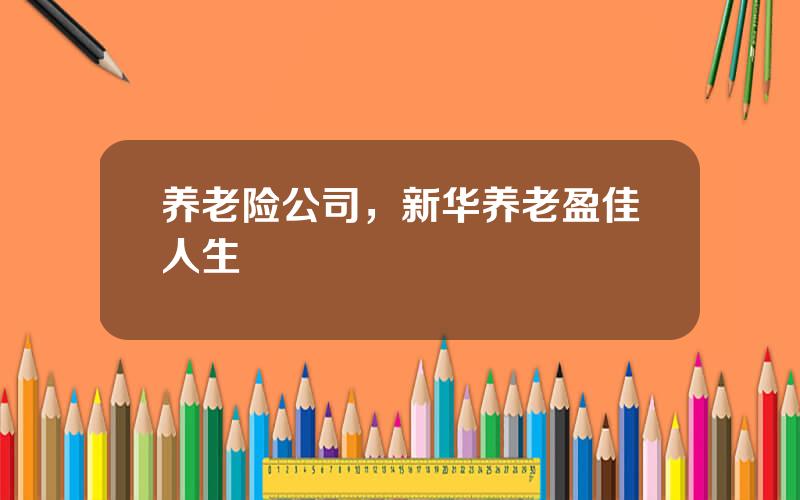 养老险公司，新华养老盈佳人生