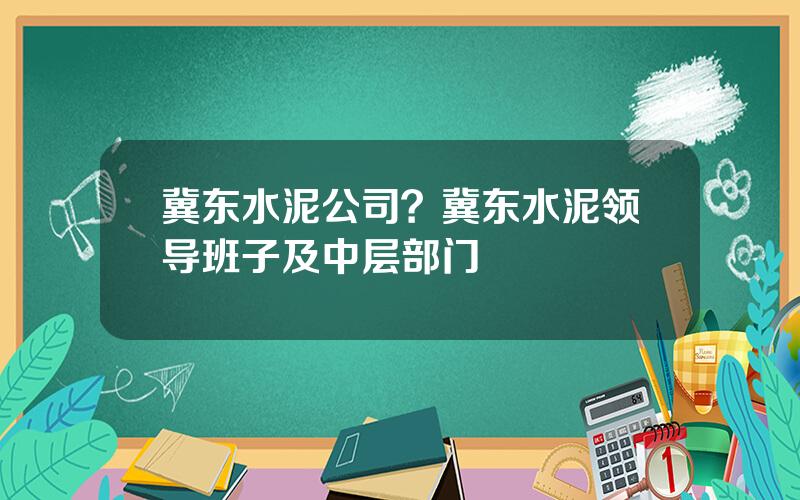 冀东水泥公司？冀东水泥领导班子及中层部门