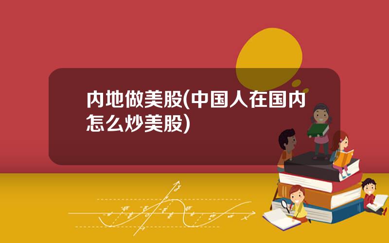 内地做美股(中国人在国内怎么炒美股)