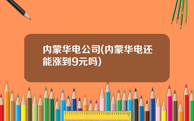 内蒙华电公司(内蒙华电还能涨到9元吗)