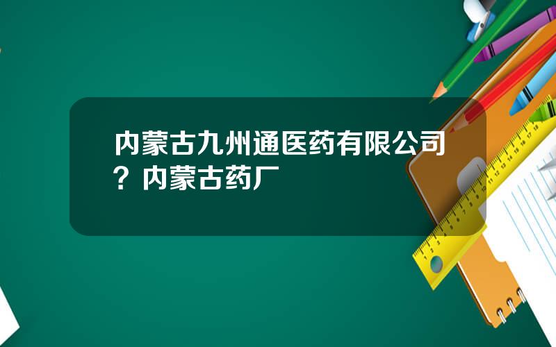 内蒙古九州通医药有限公司？内蒙古药厂