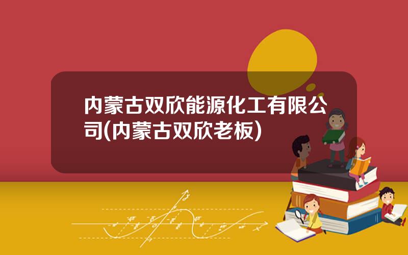 内蒙古双欣能源化工有限公司(内蒙古双欣老板)